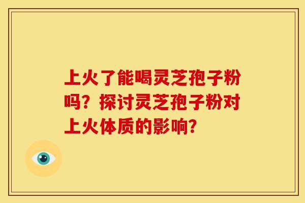 上火了能喝灵芝孢子粉吗？探讨灵芝孢子粉对上火体质的影响？