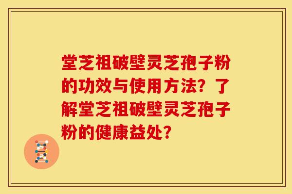 堂芝祖破壁灵芝孢子粉的功效与使用方法？了解堂芝祖破壁灵芝孢子粉的健康益处？