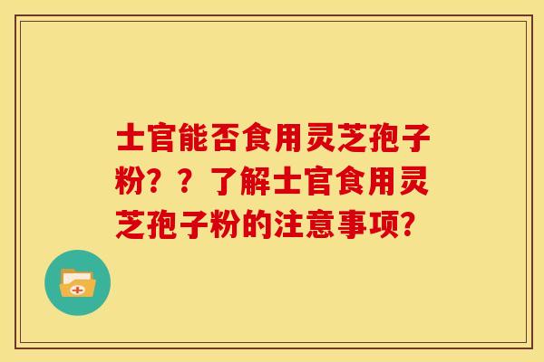 士官能否食用灵芝孢子粉？？了解士官食用灵芝孢子粉的注意事项？