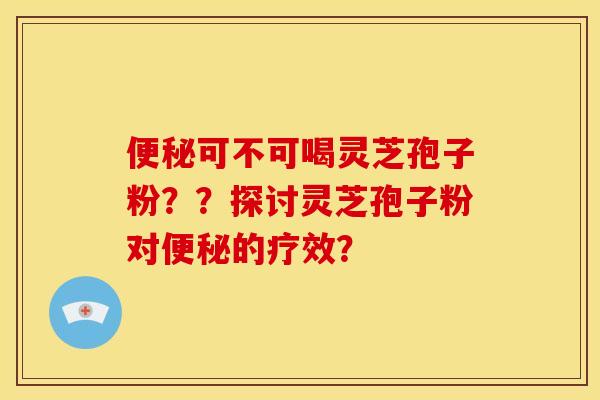 可不可喝灵芝孢子粉？？探讨灵芝孢子粉对的疗效？