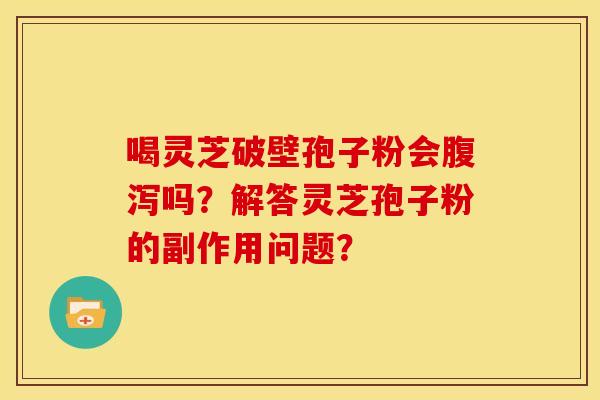 喝灵芝破壁孢子粉会吗？解答灵芝孢子粉的副作用问题？