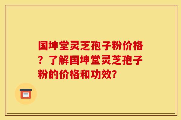 国坤堂灵芝孢子粉价格?了解国坤堂灵芝孢子粉的价格和功效? 国坤堂灵芝孢子粉价格?了解国坤堂灵芝孢子粉的价格和功效?