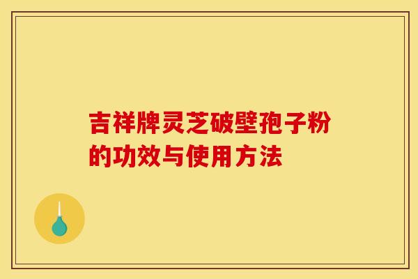 吉祥牌灵芝破壁孢子粉的功效与使用方法 吉祥牌灵芝破壁孢子粉的功效与使用方法