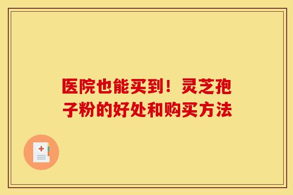 医院也能买到!灵芝孢子粉的好处和购买方法 医院也能买到!灵芝孢子粉的好处和购买方法