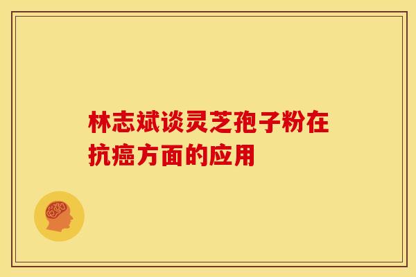 林志斌谈灵芝孢子粉在抗方面的应用 林志斌谈灵芝孢子粉在抗方面的应用