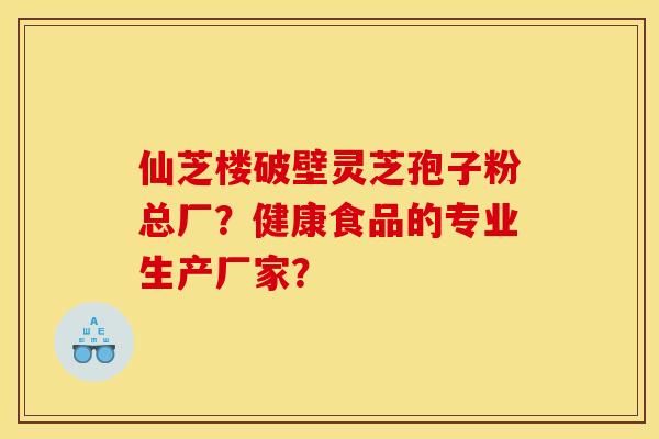 仙芝楼破壁灵芝孢子粉总厂？健康食品的专业生产厂家？