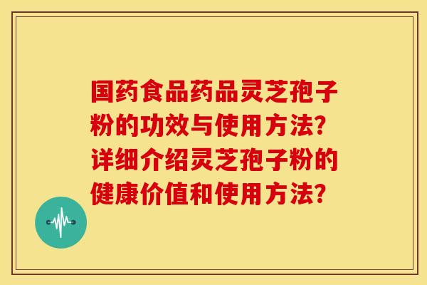 国药食品药品灵芝孢子粉的功效与使用方法？详细介绍灵芝孢子粉的健康价值和使用方法？