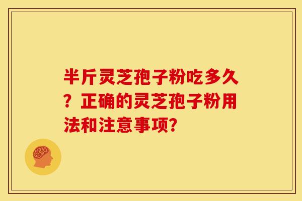 半斤灵芝孢子粉吃多久？正确的灵芝孢子粉用法和注意事项？