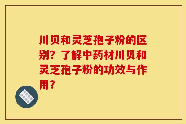 川贝和灵芝孢子粉的区别？了解中药材川贝和灵芝孢子粉的功效与作用？