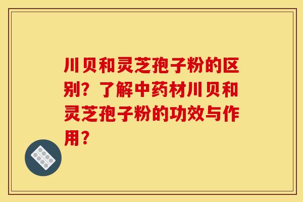 川贝和灵芝孢子粉的区别？了解材川贝和灵芝孢子粉的功效与作用？