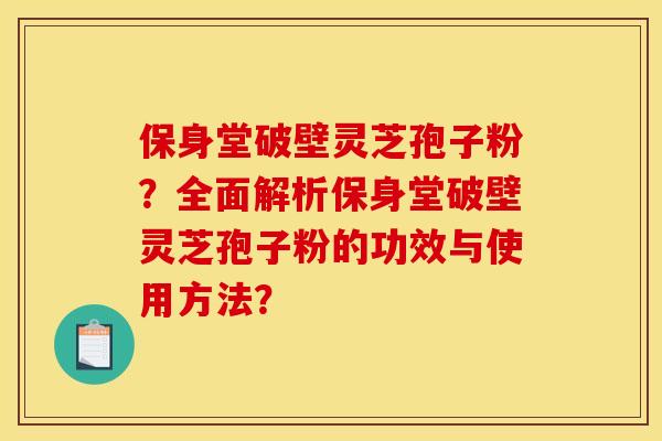 保身堂破壁灵芝孢子粉？全面解析保身堂破壁灵芝孢子粉的功效与使用方法？