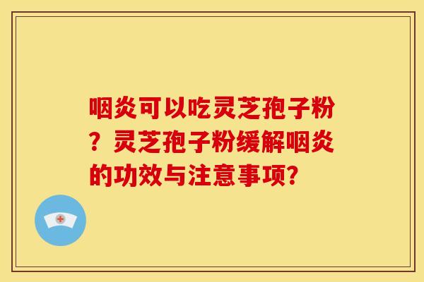 咽炎可以吃灵芝孢子粉？灵芝孢子粉缓解咽炎的功效与注意事项？