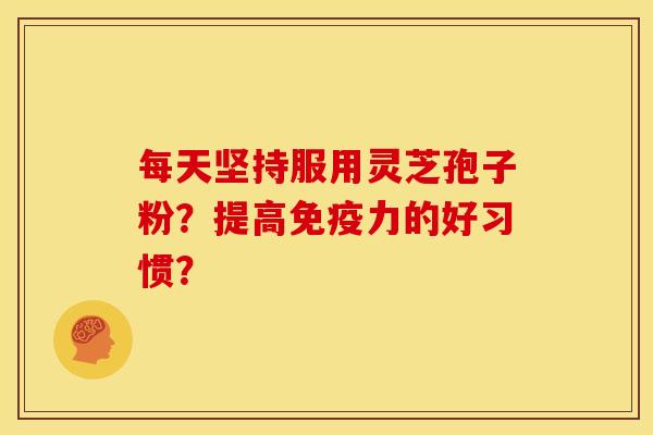 每天坚持服用灵芝孢子粉？提高免疫力的好习惯？