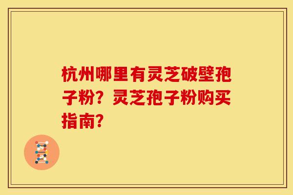 杭州哪里有灵芝破壁孢子粉？灵芝孢子粉购买指南？