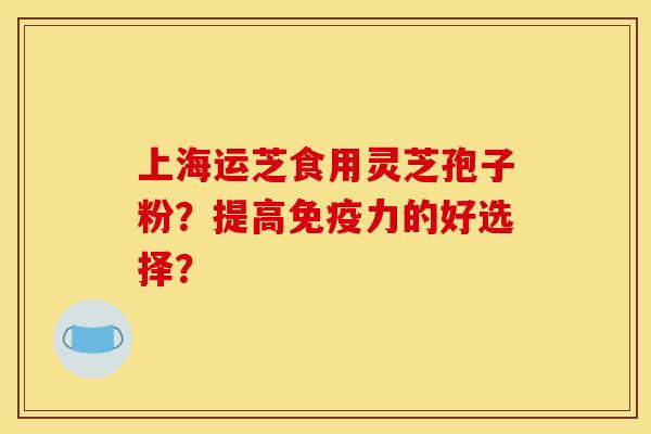 上海运芝食用灵芝孢子粉？提高免疫力的好选择？