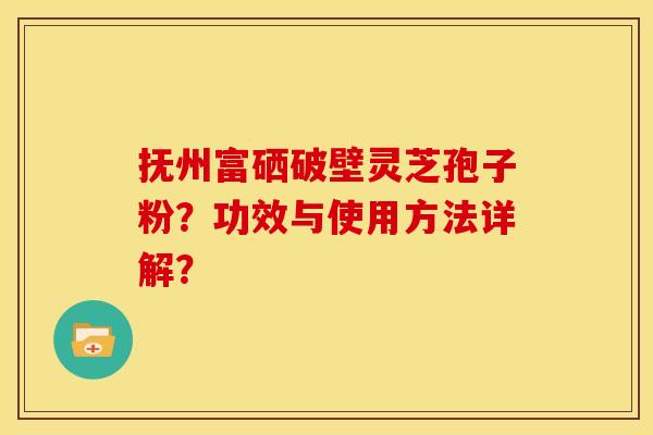 抚州富硒破壁灵芝孢子粉？功效与使用方法详解？