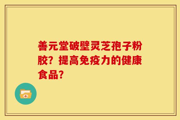 善元堂破壁灵芝孢子粉胶？提高免疫力的健康食品？