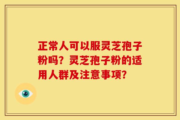 正常人可以服灵芝孢子粉吗？灵芝孢子粉的适用人群及注意事项？