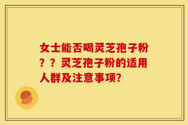 女士能否喝灵芝孢子粉？？灵芝孢子粉的适用人群及注意事项？
