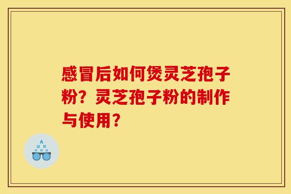 感冒后如何煲灵芝孢子粉？灵芝孢子粉的制作与使用？