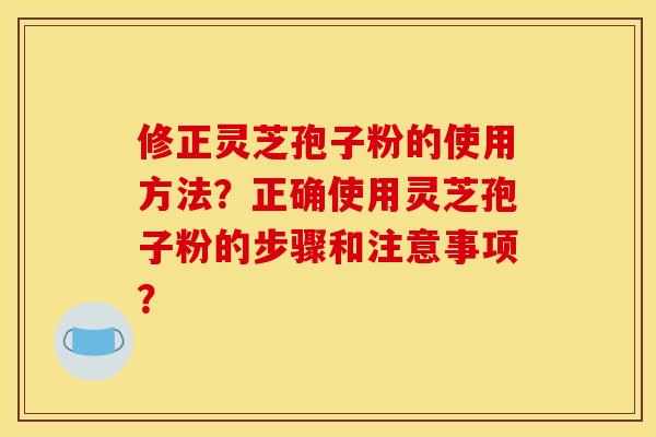 修正灵芝孢子粉的使用方法？正确使用灵芝孢子粉的步骤和注意事项？