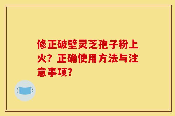 修正破壁灵芝孢子粉上火？正确使用方法与注意事项？