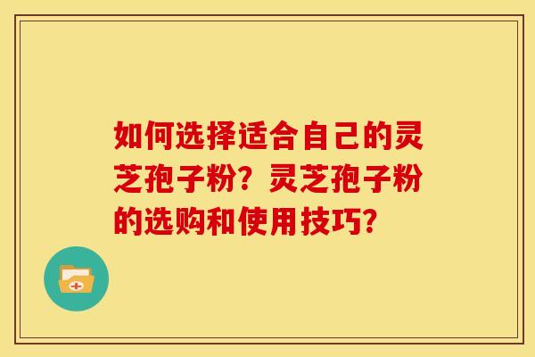 如何选择适合自己的灵芝孢子粉？灵芝孢子粉的选购和使用技巧？