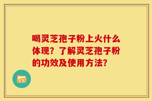 喝灵芝孢子粉上火什么体现？了解灵芝孢子粉的功效及使用方法？