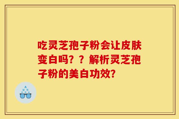 吃灵芝孢子粉会让皮肤变白吗？？解析灵芝孢子粉的美白功效？