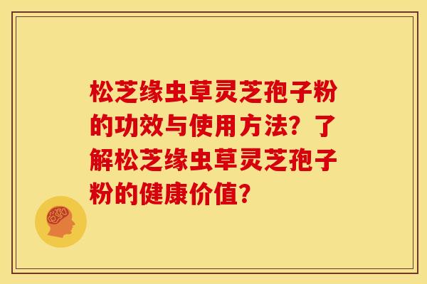 松芝缘虫草灵芝孢子粉的功效与使用方法？了解松芝缘虫草灵芝孢子粉的健康价值？