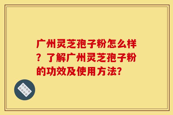 广州灵芝孢子粉怎么样？了解广州灵芝孢子粉的功效及使用方法？