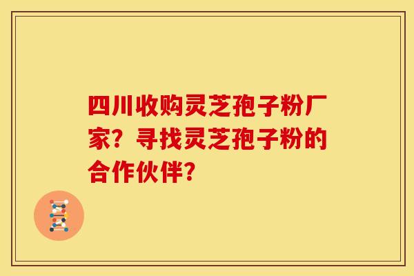 四川收购灵芝孢子粉厂家？寻找灵芝孢子粉的合作伙伴？
