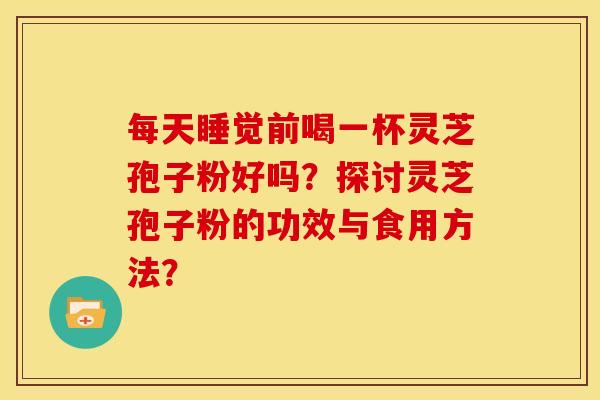 每天睡觉前喝一杯灵芝孢子粉好吗？探讨灵芝孢子粉的功效与食用方法？