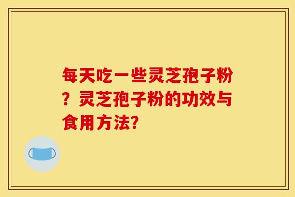 每天吃一些灵芝孢子粉？灵芝孢子粉的功效与食用方法？