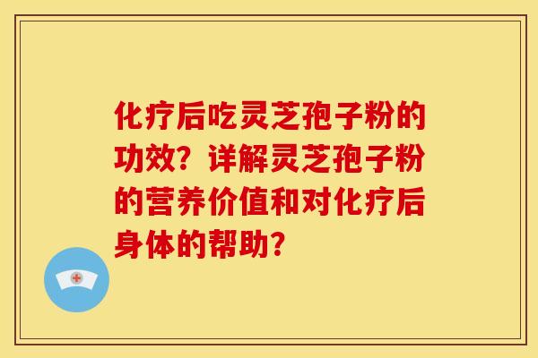 化疗后吃灵芝孢子粉的功效？详解灵芝孢子粉的营养价值和对化疗后身体的帮助？