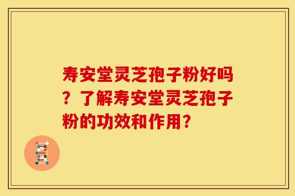 寿安堂灵芝孢子粉好吗？了解寿安堂灵芝孢子粉的功效和作用？