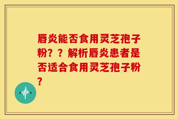 唇炎能否食用灵芝孢子粉？？解析唇炎患者是否适合食用灵芝孢子粉？