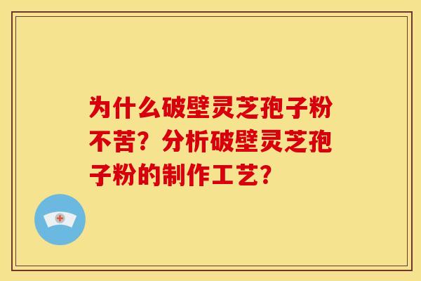 为什么破壁灵芝孢子粉不苦？分析破壁灵芝孢子粉的制作工艺？