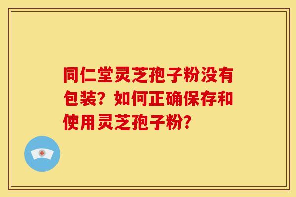 同仁堂灵芝孢子粉没有包装？如何正确保存和使用灵芝孢子粉？