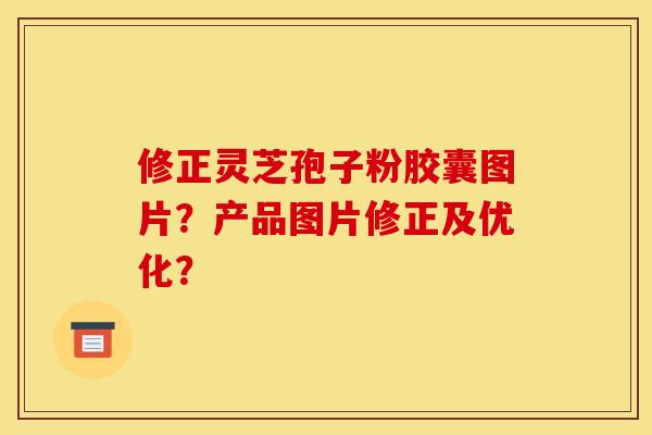 修正灵芝孢子粉胶囊图片？产品图片修正及优化？