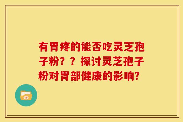 有胃疼的能否吃灵芝孢子粉？？探讨灵芝孢子粉对胃部健康的影响？