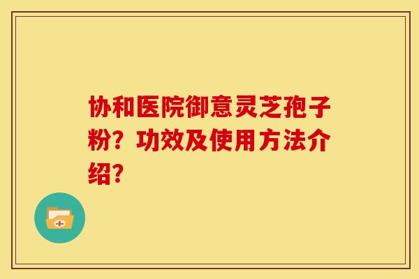 协和医院御意灵芝孢子粉？功效及使用方法介绍？