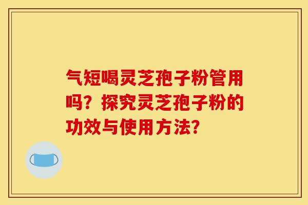 气短喝灵芝孢子粉管用吗？探究灵芝孢子粉的功效与使用方法？