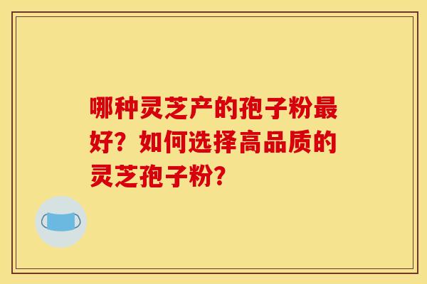 哪种灵芝产的孢子粉好？如何选择高品质的灵芝孢子粉？