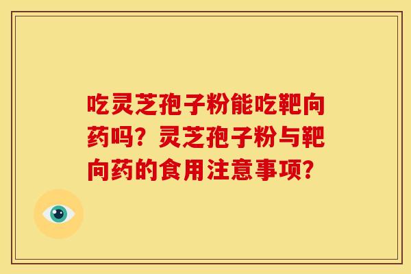 吃灵芝孢子粉能吃靶向药吗？灵芝孢子粉与靶向药的食用注意事项？