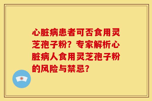 心脏病患者可否食用灵芝孢子粉？专家解析心脏病人食用灵芝孢子粉的风险与禁忌？