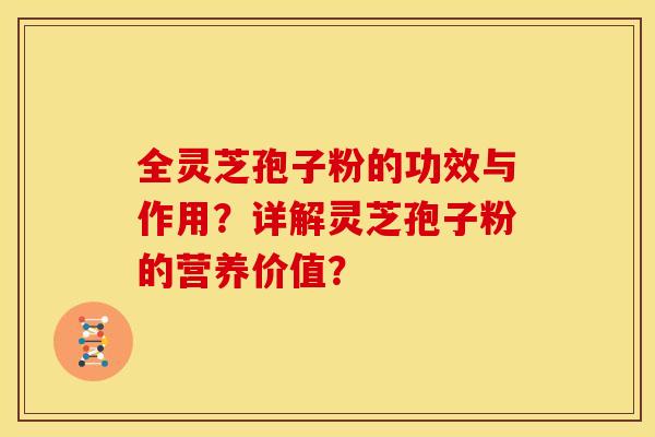 全灵芝孢子粉的功效与作用？详解灵芝孢子粉的营养价值？