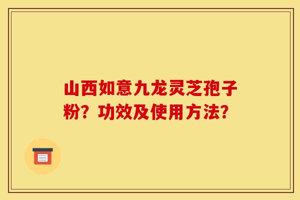 山西如意九龙灵芝孢子粉？功效及使用方法？