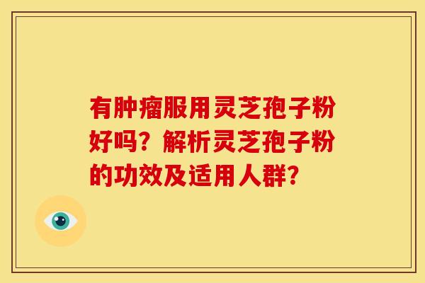 有肿瘤服用灵芝孢子粉好吗？解析灵芝孢子粉的功效及适用人群？