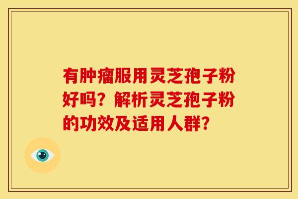 有服用灵芝孢子粉好吗？解析灵芝孢子粉的功效及适用人群？